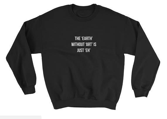 The Earth without Art is Just Eh Sweatshirt